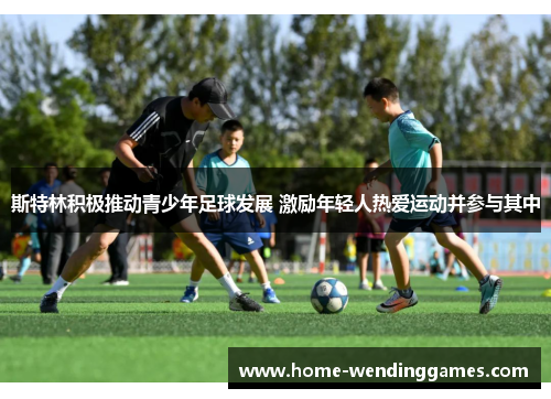 斯特林积极推动青少年足球发展 激励年轻人热爱运动并参与其中
