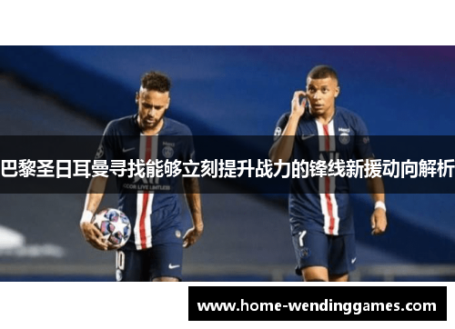 巴黎圣日耳曼寻找能够立刻提升战力的锋线新援动向解析