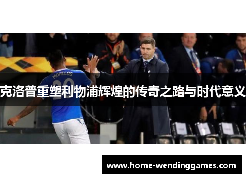 克洛普重塑利物浦辉煌的传奇之路与时代意义