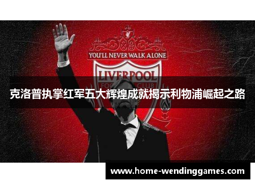 克洛普执掌红军五大辉煌成就揭示利物浦崛起之路