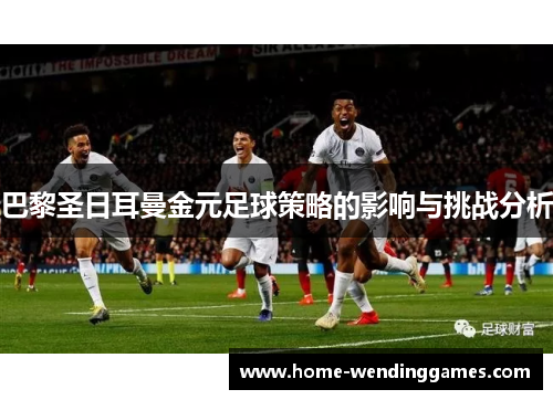 巴黎圣日耳曼金元足球策略的影响与挑战分析
