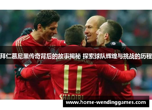 拜仁慕尼黑传奇背后的故事揭秘 探索球队辉煌与挑战的历程