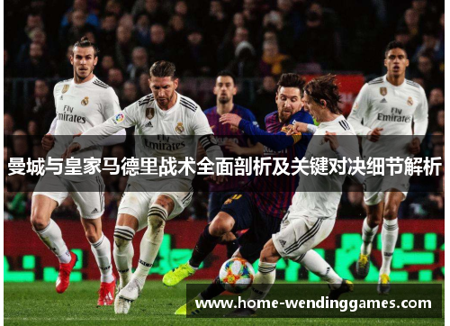 曼城与皇家马德里战术全面剖析及关键对决细节解析