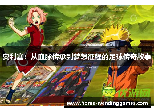奥利塞：从血脉传承到梦想征程的足球传奇故事
