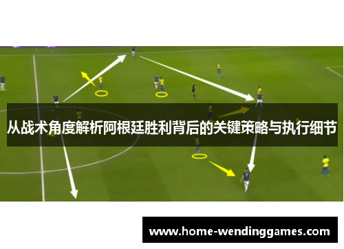 从战术角度解析阿根廷胜利背后的关键策略与执行细节