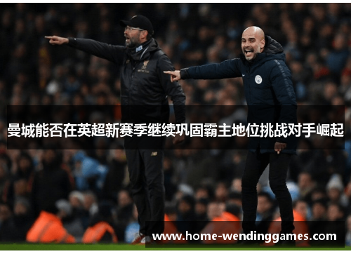 曼城能否在英超新赛季继续巩固霸主地位挑战对手崛起