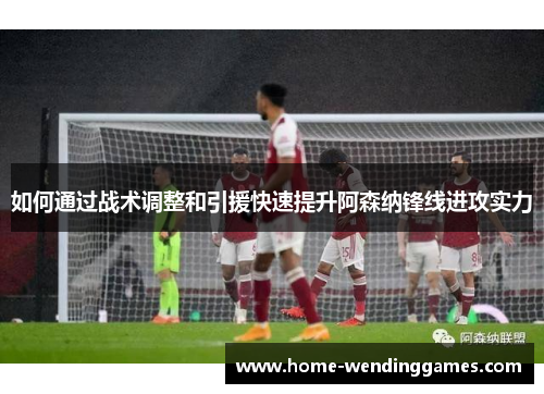 如何通过战术调整和引援快速提升阿森纳锋线进攻实力