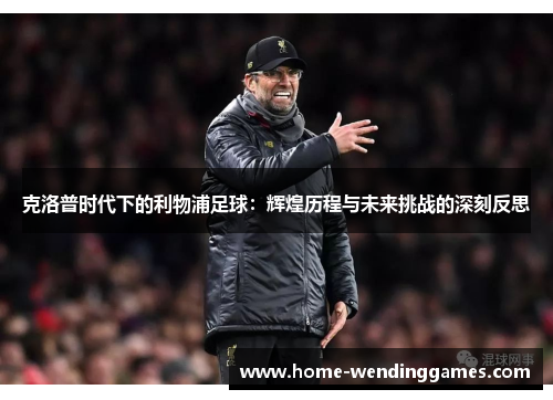 克洛普时代下的利物浦足球：辉煌历程与未来挑战的深刻反思
