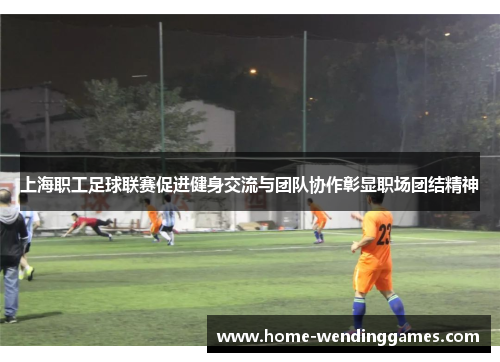 上海职工足球联赛促进健身交流与团队协作彰显职场团结精神