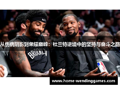 从伤病阴影到荣耀巅峰：杜兰特逆境中的坚持与奋斗之路