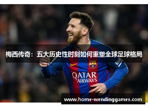 梅西传奇：五大历史性时刻如何重塑全球足球格局
