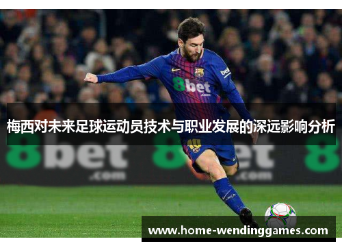 梅西对未来足球运动员技术与职业发展的深远影响分析