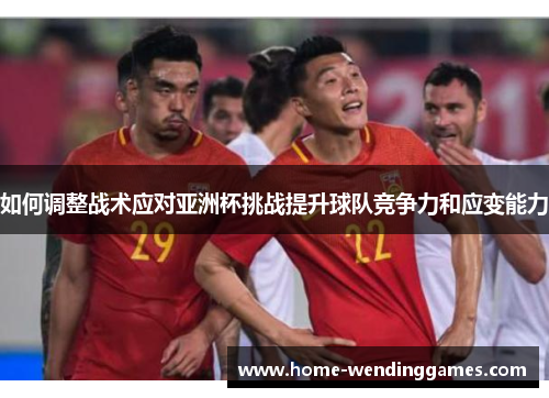 如何调整战术应对亚洲杯挑战提升球队竞争力和应变能力