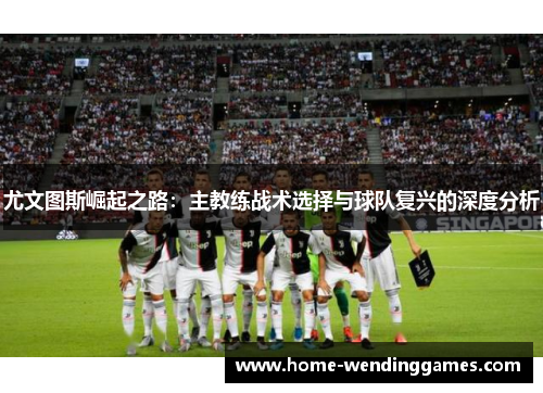 尤文图斯崛起之路：主教练战术选择与球队复兴的深度分析