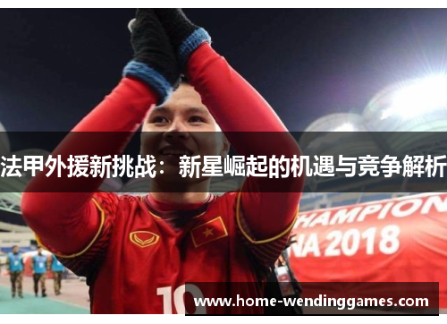 法甲外援新挑战：新星崛起的机遇与竞争解析