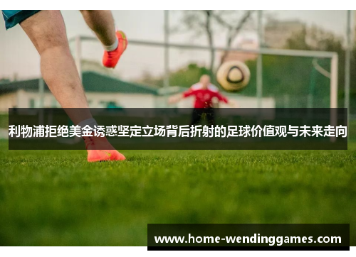 利物浦拒绝美金诱惑坚定立场背后折射的足球价值观与未来走向