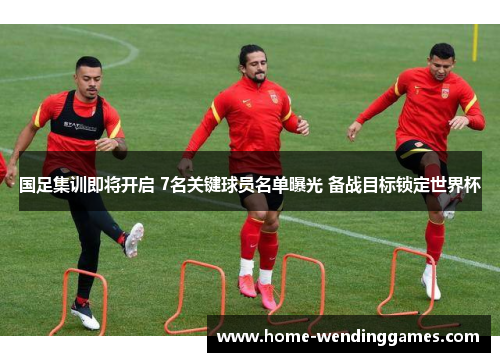 国足集训即将开启 7名关键球员名单曝光 备战目标锁定世界杯