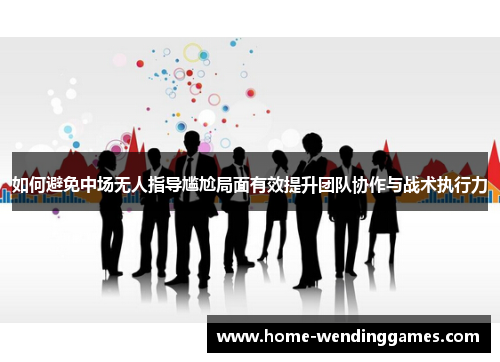 如何避免中场无人指导尴尬局面有效提升团队协作与战术执行力