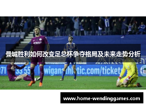 曼城胜利如何改变足总杯争夺格局及未来走势分析
