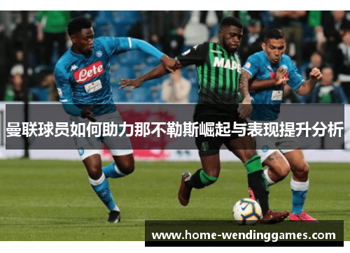 曼联球员如何助力那不勒斯崛起与表现提升分析