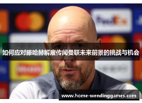 如何应对滕哈赫解雇传闻曼联未来前景的挑战与机会