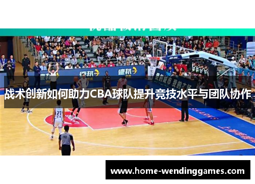 战术创新如何助力CBA球队提升竞技水平与团队协作