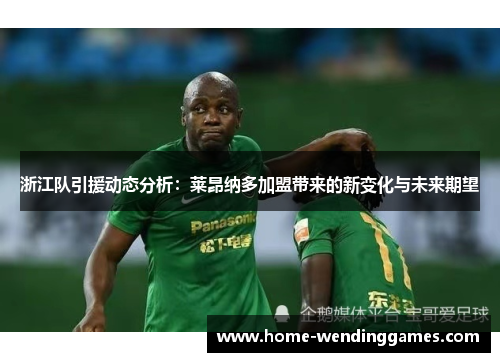 浙江队引援动态分析：莱昂纳多加盟带来的新变化与未来期望