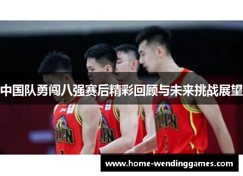 中国队勇闯八强赛后精彩回顾与未来挑战展望