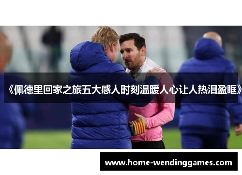 《佩德里回家之旅五大感人时刻温暖人心让人热泪盈眶》
