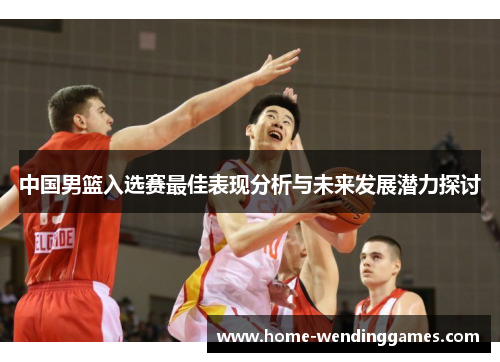 中国男篮入选赛最佳表现分析与未来发展潜力探讨