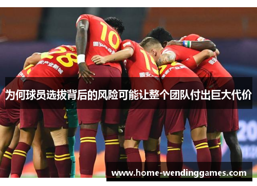为何球员选拔背后的风险可能让整个团队付出巨大代价