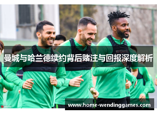 曼城与哈兰德续约背后赌注与回报深度解析