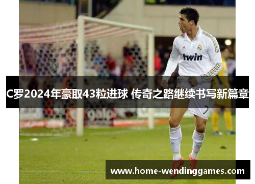 C罗2024年豪取43粒进球 传奇之路继续书写新篇章