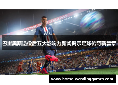 巴里奥斯退役后五大影响力新闻揭示足球传奇新篇章
