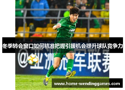 冬季转会窗口如何精准把握引援机会提升球队竞争力