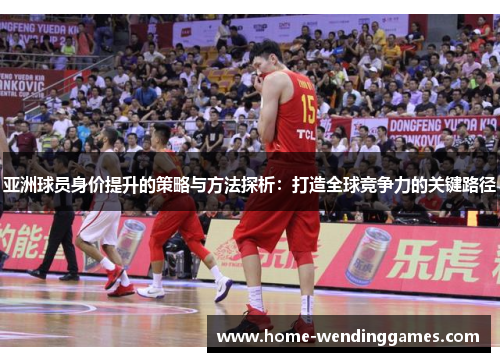 亚洲球员身价提升的策略与方法探析：打造全球竞争力的关键路径