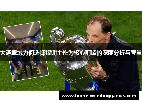 大连鲲城为何选择穆谢奎作为核心前锋的深度分析与考量