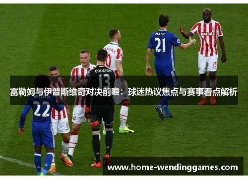 富勒姆与伊普斯维奇对决前瞻：球迷热议焦点与赛事看点解析