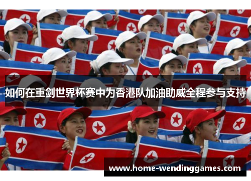 如何在重剑世界杯赛中为香港队加油助威全程参与支持