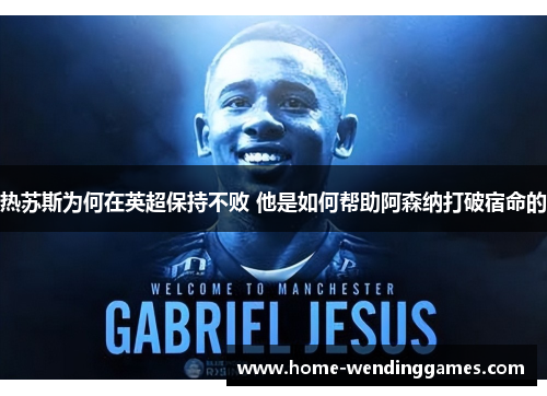 热苏斯为何在英超保持不败 他是如何帮助阿森纳打破宿命的