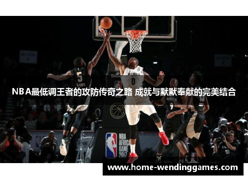 NBA最低调王者的攻防传奇之路 成就与默默奉献的完美结合