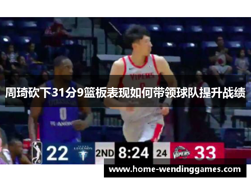 周琦砍下31分9篮板表现如何带领球队提升战绩