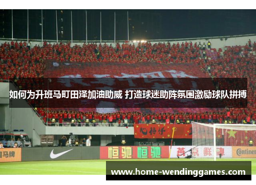 如何为升班马町田泽加油助威 打造球迷助阵氛围激励球队拼搏