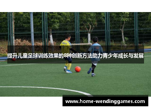 提升儿童足球训练效果的8种创新方法助力青少年成长与发展