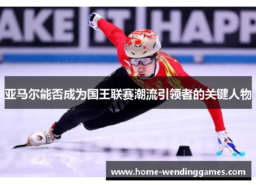 亚马尔能否成为国王联赛潮流引领者的关键人物
