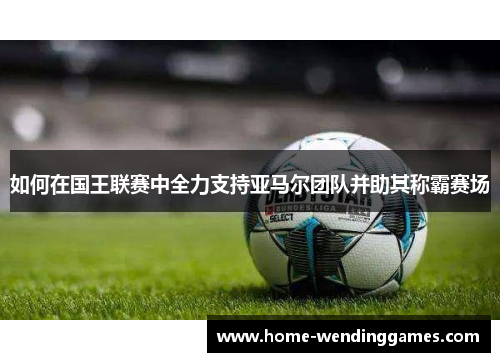 如何在国王联赛中全力支持亚马尔团队并助其称霸赛场