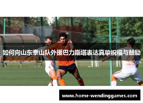 如何向山东泰山队外援巴力斯塔表达真挚祝福与鼓励