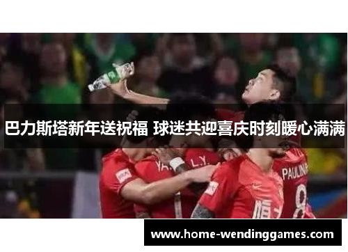 巴力斯塔新年送祝福 球迷共迎喜庆时刻暖心满满