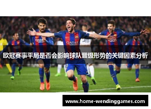 欧冠赛事平局是否会影响球队晋级形势的关键因素分析