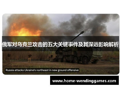 俄军对乌克兰攻击的五大关键事件及其深远影响解析